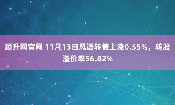 顺升网官网 11月13日风语转债上涨0.55%，转股溢价率56.82%