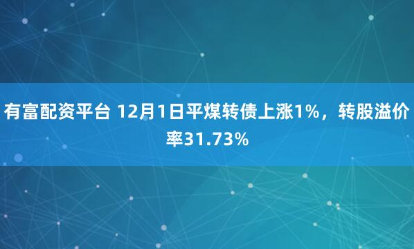 有富配资平台 12月1日平煤转债上涨1%,转股溢价率31.73%