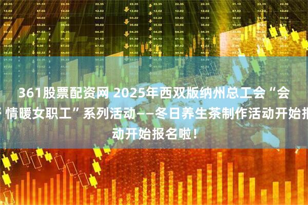 361股票配资网 2025年西双版纳州总工会“会享美好 情暖女职工”系列活动——冬日养生茶制作活动开始报名啦！