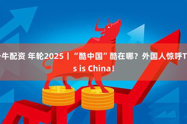 公牛配资 年轮2025丨“酷中国”酷在哪？外国人惊呼This is China！