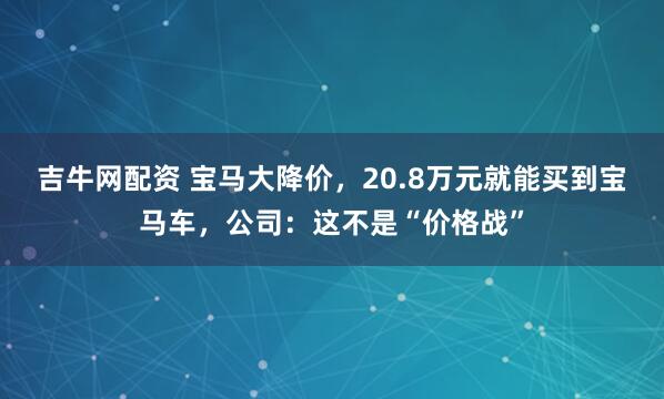 吉牛网配资 宝马大降价，20.8万元就能买到宝马车，公司：这不是“价格战”