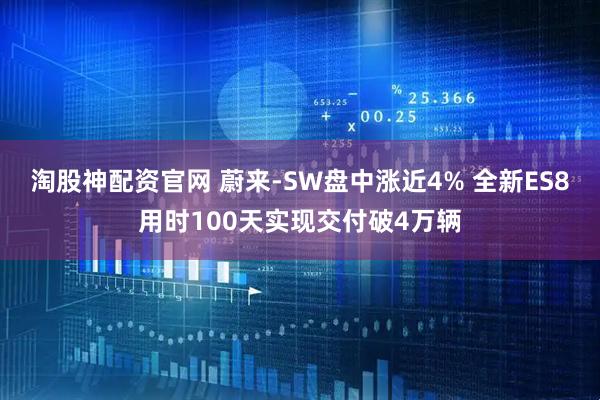 淘股神配资官网 蔚来-SW盘中涨近4% 全新ES8用时100天实现交付破4万辆