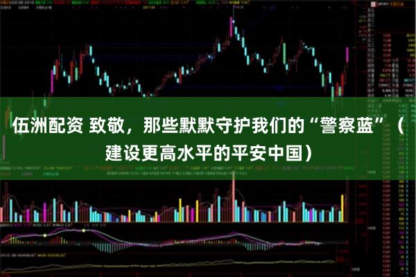 伍洲配资 致敬，那些默默守护我们的“警察蓝”（建设更高水平的平安中国）