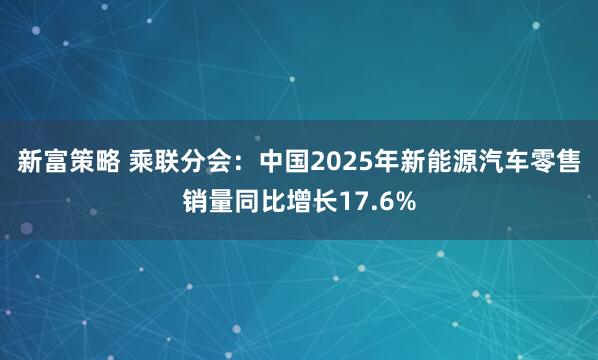 新富策略 乘联分会：中国2025年新能源汽车零售销量同比增长17.6%