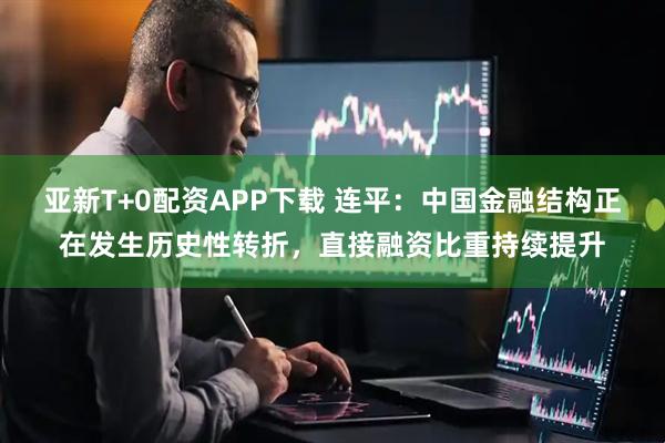 亚新T+0配资APP下载 连平：中国金融结构正在发生历史性转折，直接融资比重持续提升