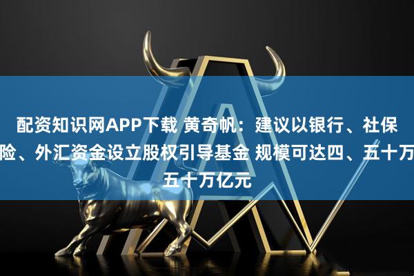 配资知识网APP下载 黄奇帆：建议以银行、社保、保险、外汇资金设立股权引导基金 规模可达四、五十万亿元