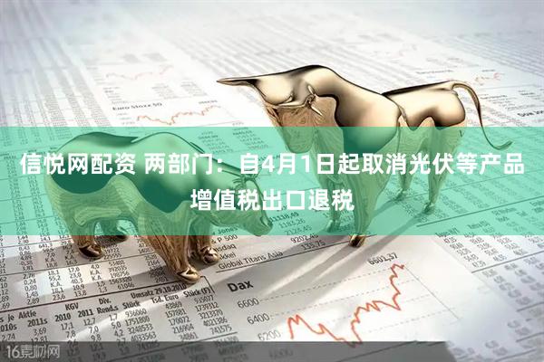 信悦网配资 两部门:自4月1日起取消光伏等产品增值税出口退税