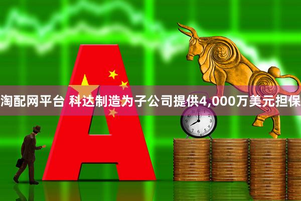 淘配网平台 科达制造为子公司提供4,000万美元担保