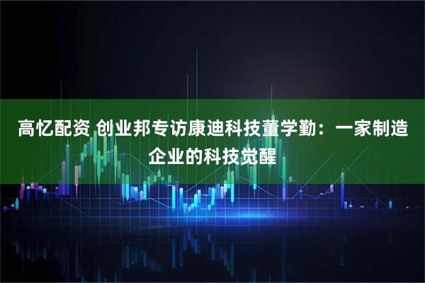 高忆配资 创业邦专访康迪科技董学勤：一家制造企业的科技觉醒