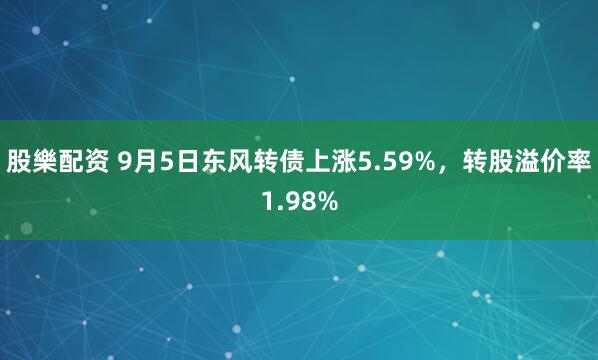 股樂配资 9月5日东风转债上涨5.59%，转股溢价率1.98%