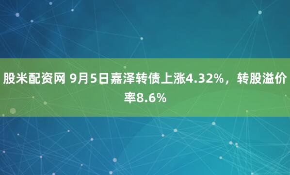 股米配资网 9月5日嘉泽转债上涨4.32%，转股溢价率8.6%